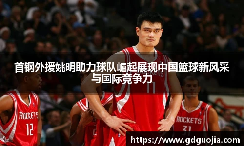 首钢外援姚明助力球队崛起展现中国篮球新风采与国际竞争力