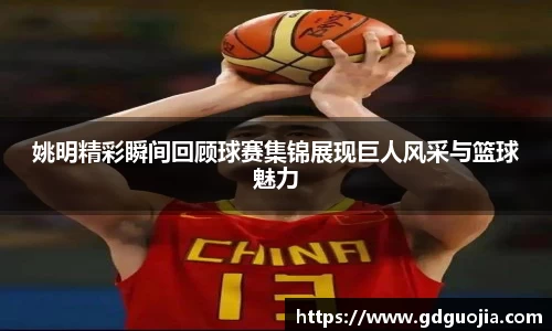 姚明精彩瞬间回顾球赛集锦展现巨人风采与篮球魅力