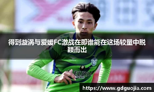 得到漩涡与爱媛FC激战在即谁能在这场较量中脱颖而出
