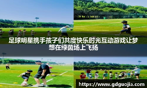 足球明星携手孩子们共度快乐时光互动游戏让梦想在绿茵场上飞扬