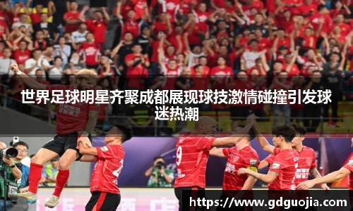 世界足球明星齐聚成都展现球技激情碰撞引发球迷热潮