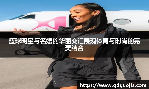 篮球明星与名媛的华丽交汇展现体育与时尚的完美结合